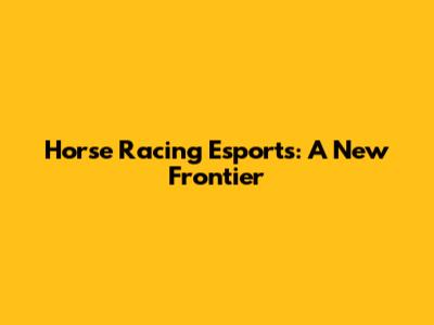 Horse Racing Esports: A New Frontier