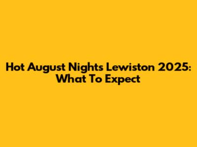 Hot August Nights Lewiston 2025: What To Expect