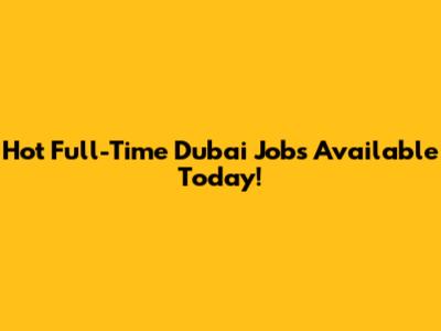 Hot Full-Time Dubai Jobs Available Today!