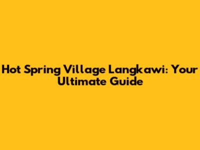Hot Spring Village Langkawi: Your Ultimate Guide