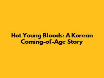 Hot Young Bloods: A Korean Coming-of-Age Story