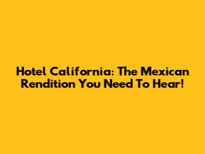 Hotel California: The Mexican Rendition You Need To Hear!