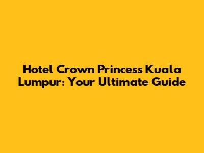 Hotel Crown Princess Kuala Lumpur: Your Ultimate Guide