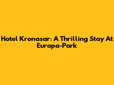 Hotel Kronasar: A Thrilling Stay At Europa-Park