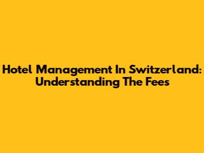 Hotel Management In Switzerland: Understanding The Fees