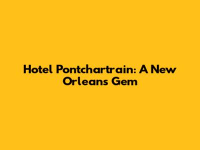 Hotel Pontchartrain: A New Orleans Gem