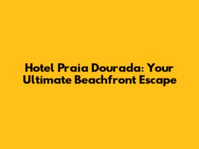 Hotel Praia Dourada: Your Ultimate Beachfront Escape