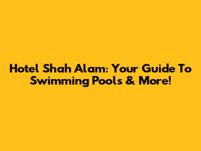 Hotel Shah Alam: Your Guide To Swimming Pools & More!