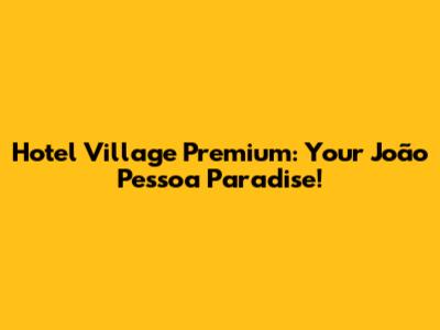 Hotel Village Premium: Your João Pessoa Paradise!