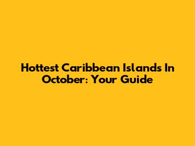 Hottest Caribbean Islands In October: Your Guide