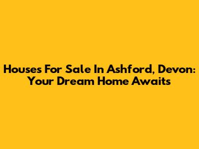 Houses For Sale In Ashford, Devon: Your Dream Home Awaits