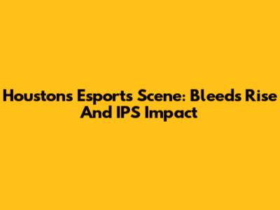 Houston's Esports Scene: Bleed's Rise And IPS' Impact