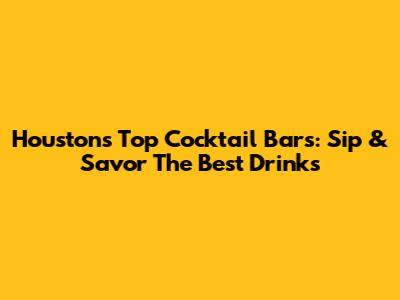 Houston's Top Cocktail Bars: Sip & Savor The Best Drinks