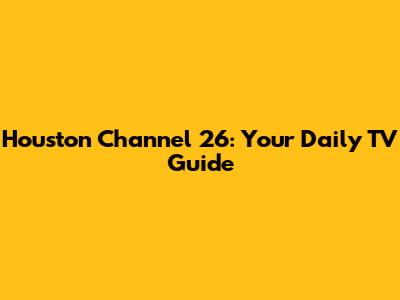 Houston Channel 26: Your Daily TV Guide
