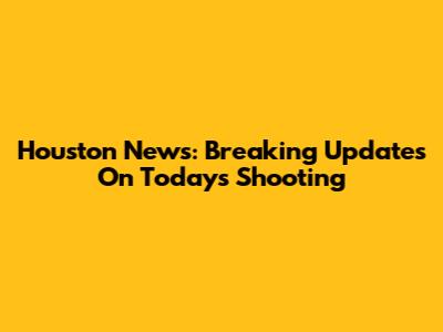 Houston News: Breaking Updates On Today's Shooting