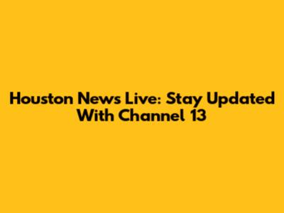 Houston News Live: Stay Updated With Channel 13