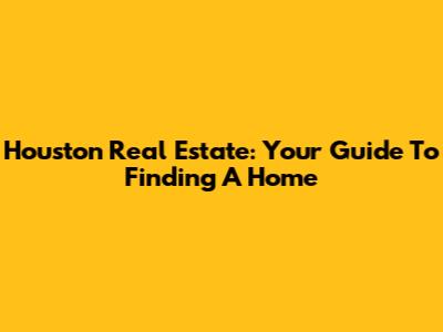 Houston Real Estate: Your Guide To Finding A Home