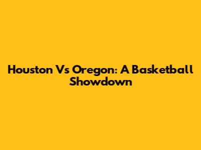 Houston Vs Oregon: A Basketball Showdown