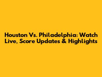 Houston Vs. Philadelphia: Watch Live, Score Updates & Highlights