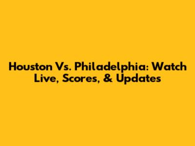Houston Vs. Philadelphia: Watch Live, Scores, & Updates