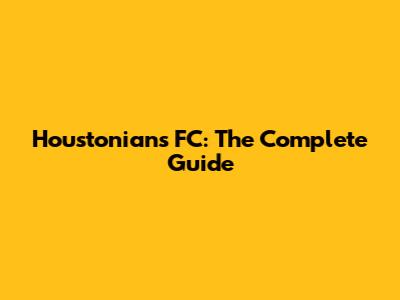 Houstonians FC: The Complete Guide