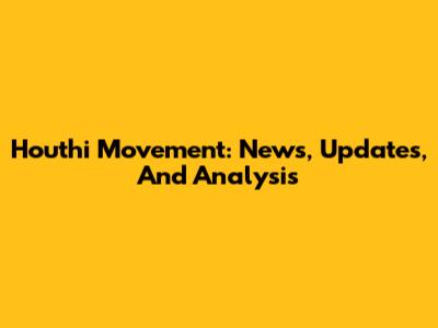 Houthi Movement: News, Updates, And Analysis