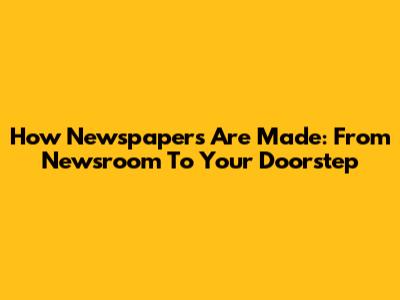 How Newspapers Are Made: From Newsroom To Your Doorstep