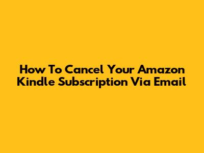 How To Cancel Your Amazon Kindle Subscription Via Email
