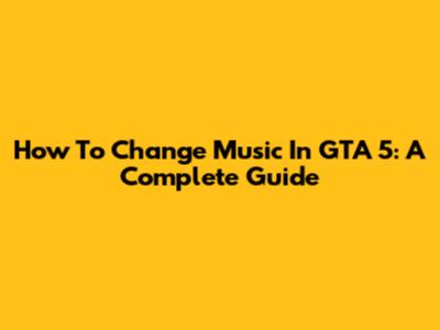 How To Change Music In GTA 5: A Complete Guide