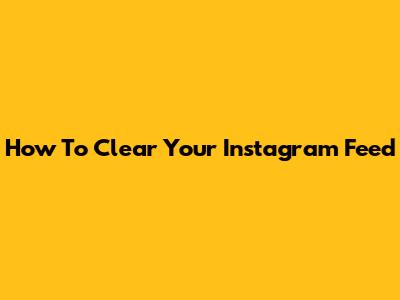 How To Clear Your Instagram Feed