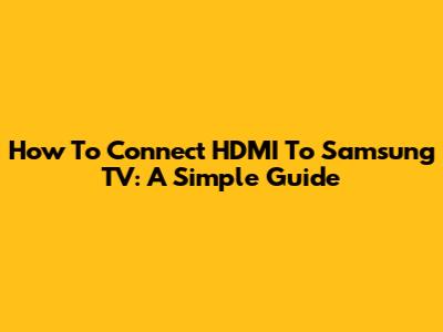 How To Connect HDMI To Samsung TV: A Simple Guide