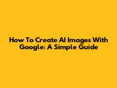 How To Create AI Images With Google: A Simple Guide