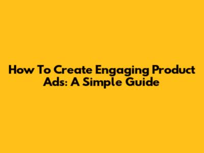 How To Create Engaging Product Ads: A Simple Guide