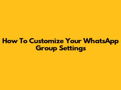 How To Customize Your WhatsApp Group Settings