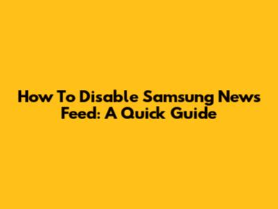 How To Disable Samsung News Feed: A Quick Guide