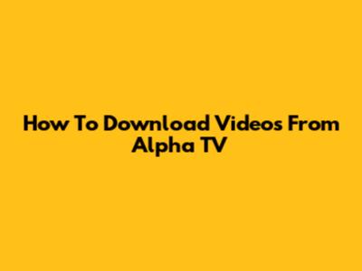 How To Download Videos From Alpha TV