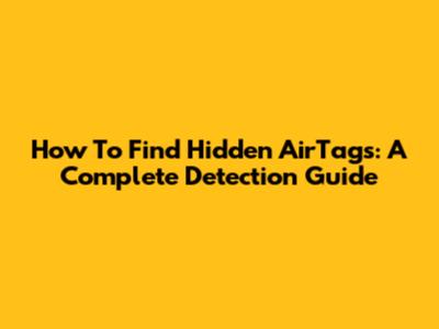 How To Find Hidden AirTags: A Complete Detection Guide