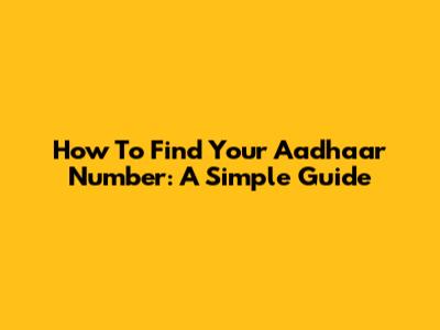 How To Find Your Aadhaar Number: A Simple Guide