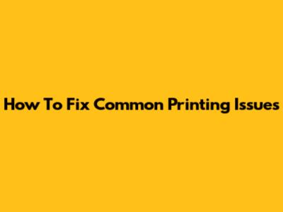 How To Fix Common Printing Issues