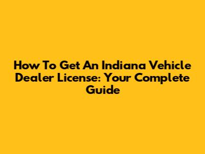 How To Get An Indiana Vehicle Dealer License: Your Complete Guide