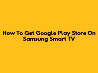How To Get Google Play Store On Samsung Smart TV