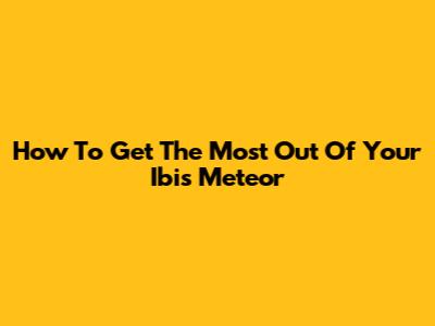 How To Get The Most Out Of Your Ibis Meteor