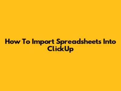 How To Import Spreadsheets Into ClickUp