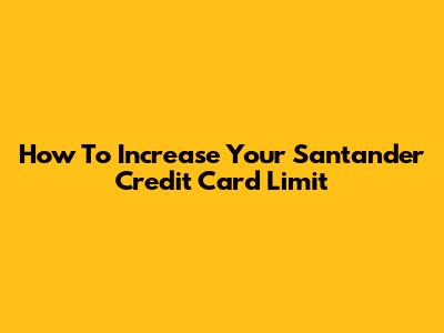 How To Increase Your Santander Credit Card Limit