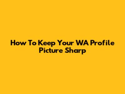 How To Keep Your WA Profile Picture Sharp