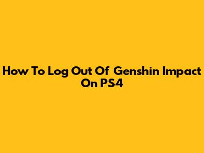 How To Log Out Of Genshin Impact On PS4