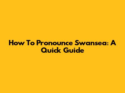 How To Pronounce Swansea: A Quick Guide