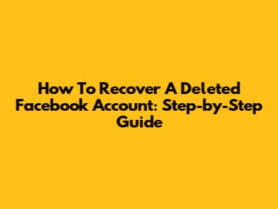 How To Recover A Deleted Facebook Account: Step-by-Step Guide