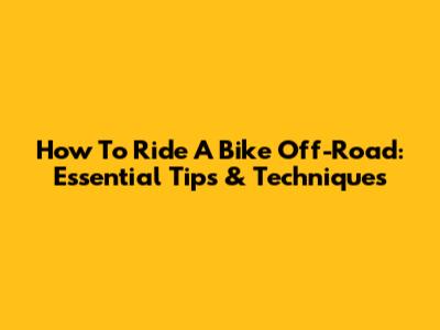 How To Ride A Bike Off-Road: Essential Tips & Techniques