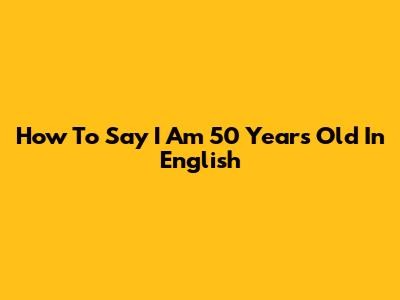 How To Say "I Am 50 Years Old" In English